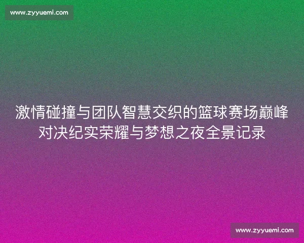 激情碰撞与团队智慧交织的篮球赛场巅峰对决纪实荣耀与梦想之夜全景记录